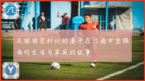 足球明星科比的妻子在悲痛中坚强面对生活与家庭的故事