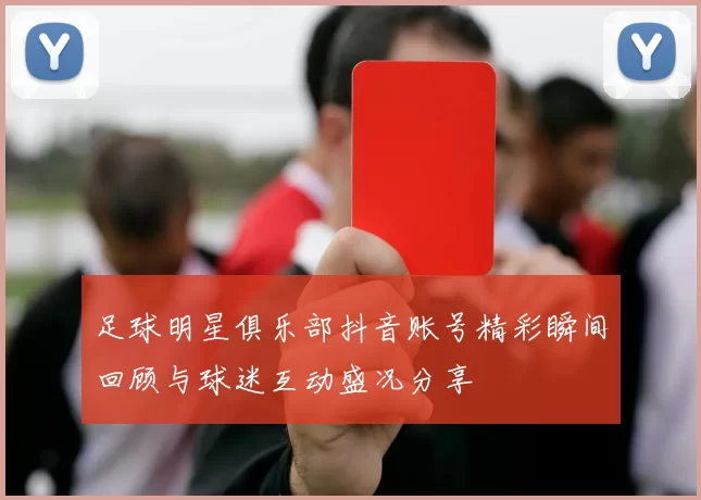 足球明星俱乐部抖音账号精彩瞬间回顾与球迷互动盛况分享