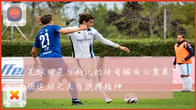 足球明星与科比的传奇瞬间汇聚展现运动之美与拼搏精神
