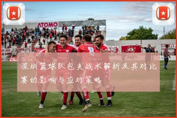 深圳篮球队包夹战术解析及其对比赛的影响与应对策略