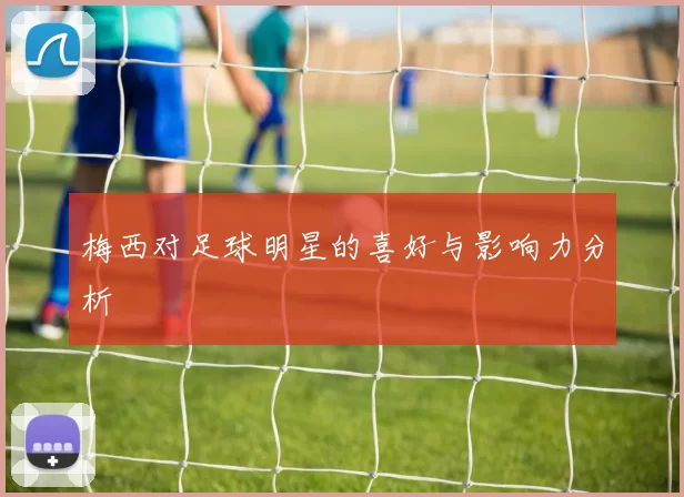 梅西对足球明星的喜好与影响力分析