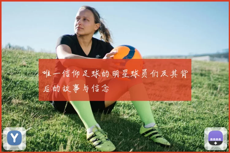 唯一信仰足球的明星球员们及其背后的故事与信念