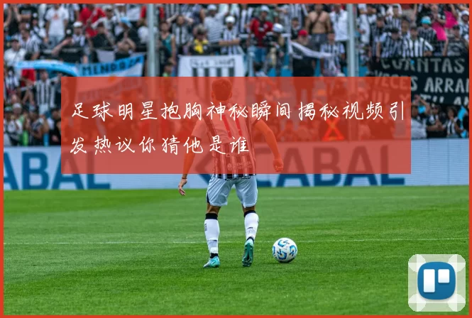 足球明星抱胸神秘瞬间揭秘视频引发热议你猜他是谁