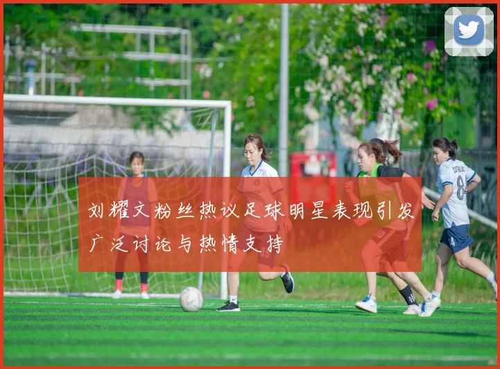 刘耀文粉丝热议足球明星表现引发广泛讨论与热情支持