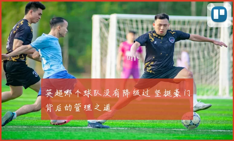 英超哪个球队没有降级过 坚挺豪门背后的管理之道