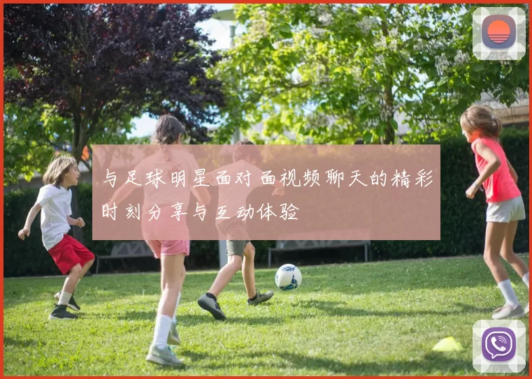 与足球明星面对面视频聊天的精彩时刻分享与互动体验