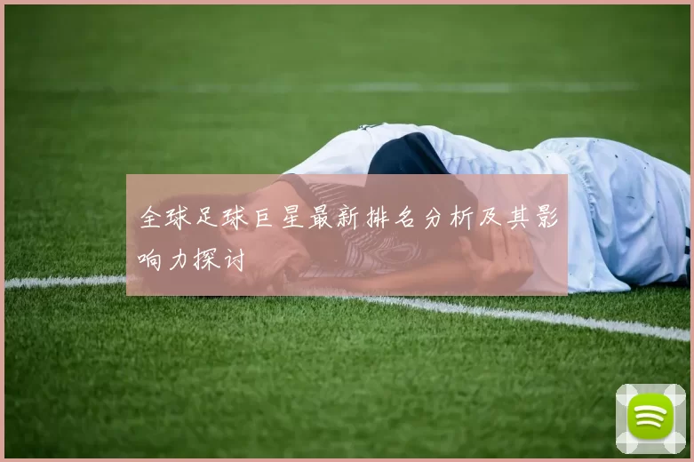 全球足球巨星最新排名分析及其影响力探讨