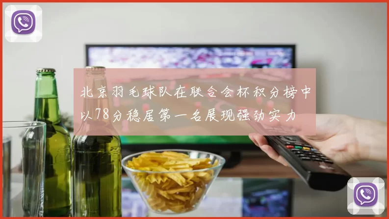 北京羽毛球队在联合会杯积分榜中以78分稳居第一名展现强劲实力