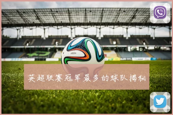 英超联赛冠军最多的球队揭秘