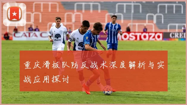 重庆滑板队防反战术深度解析与实战应用探讨
