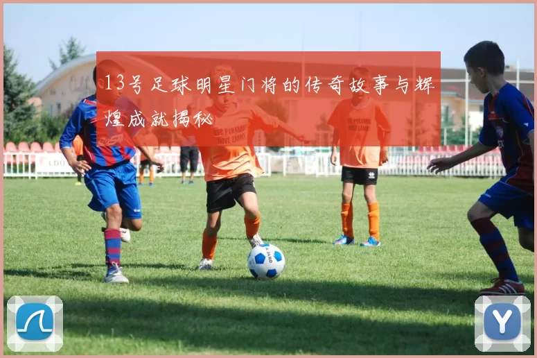 13号足球明星门将的传奇故事与辉煌成就揭秘