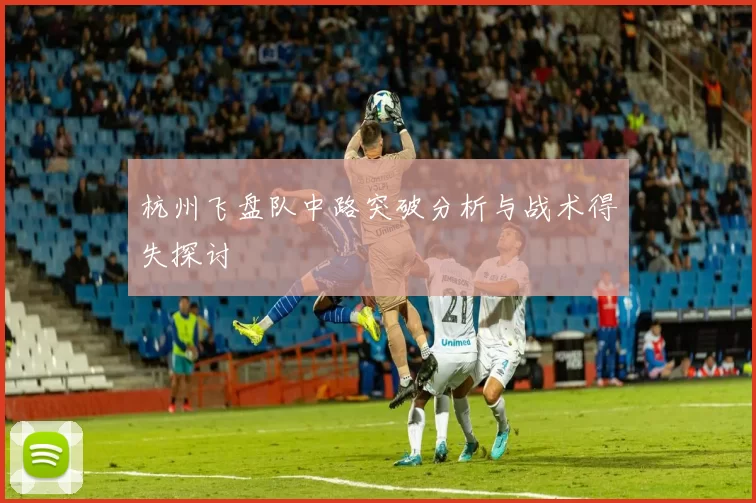杭州飞盘队中路突破分析与战术得失探讨