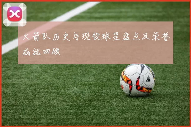 火箭队历史与现役球星盘点及荣誉成就回顾