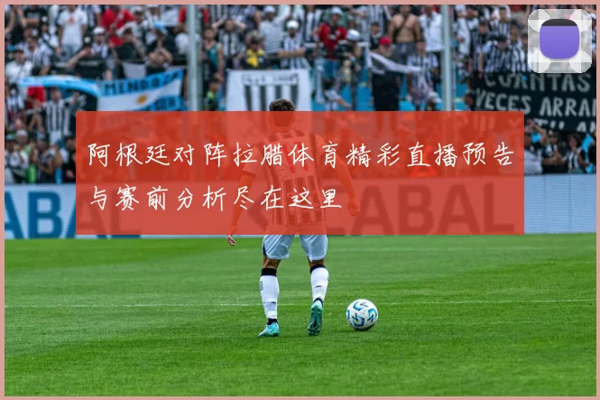 阿根廷对阵拉腊体育精彩直播预告与赛前分析尽在这里
