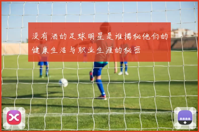 没有酒的足球明星是谁揭秘他们的健康生活与职业生涯的秘密