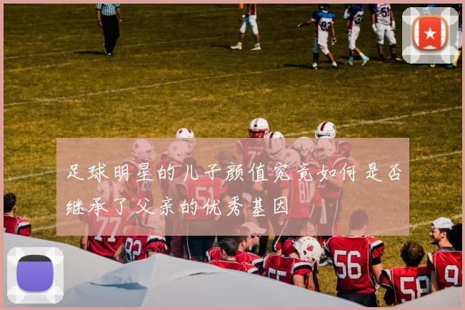 足球明星的儿子颜值究竟如何是否继承了父亲的优秀基因