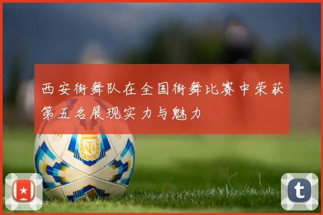 西安街舞队在全国街舞比赛中荣获第五名展现实力与魅力