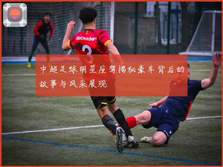 中超足球明星座驾揭秘豪车背后的故事与风采展现