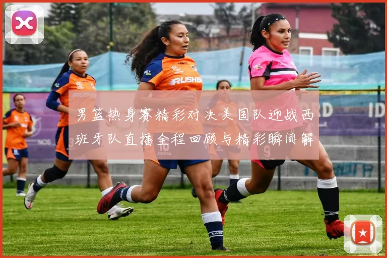 男篮热身赛精彩对决美国队迎战西班牙队直播全程回顾与精彩瞬间解析