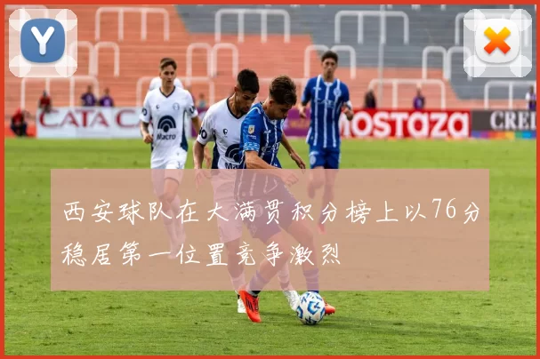 西安球队在大满贯积分榜上以76分稳居第一位置竞争激烈