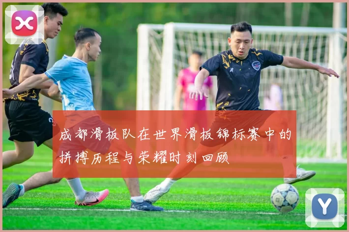 成都滑板队在世界滑板锦标赛中的拼搏历程与荣耀时刻回顾