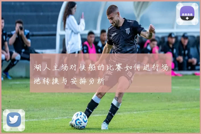 湖人主场对快船的比赛如何进行场地转换与安排分析