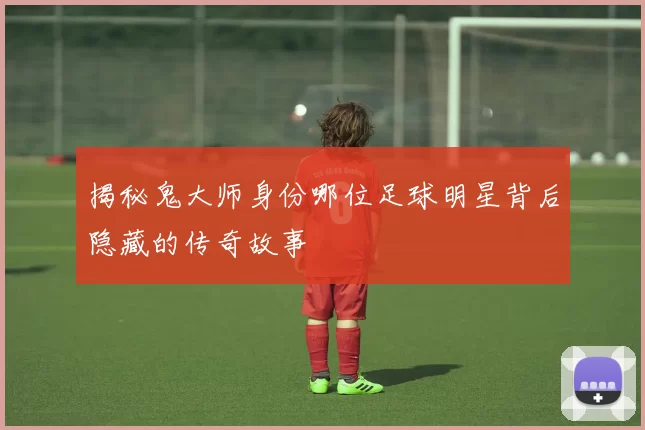 揭秘鬼大师身份哪位足球明星背后隐藏的传奇故事