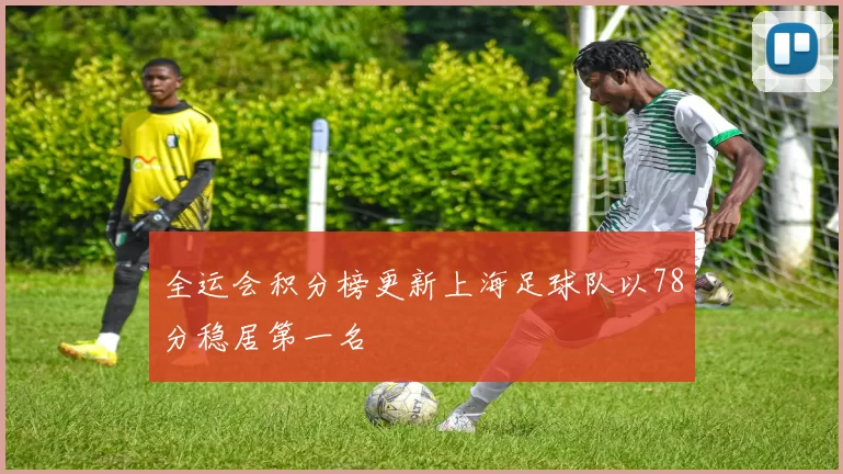 全运会积分榜更新上海足球队以78分稳居第一名