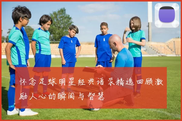 怀念足球明星经典语录精选回顾激励人心的瞬间与智慧
