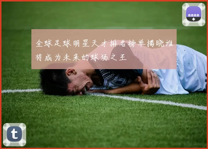 全球足球明星天才排名榜单揭晓谁将成为未来的球场之王