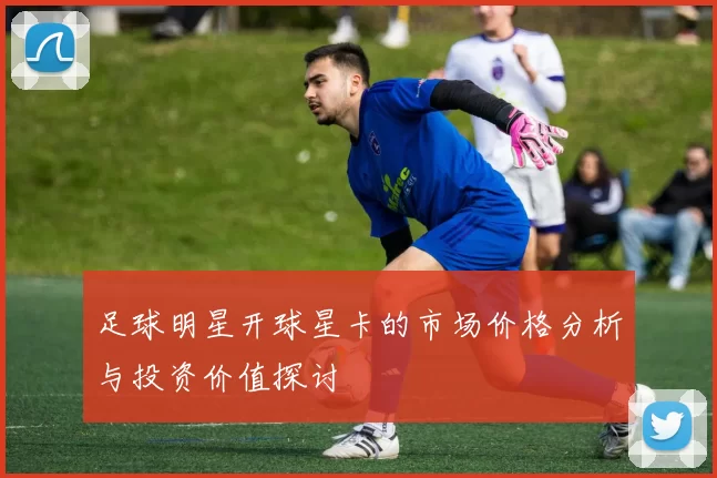 足球明星开球星卡的市场价格分析与投资价值探讨