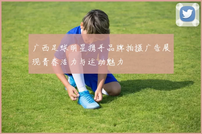 广西足球明星携手品牌拍摄广告展现青春活力与运动魅力