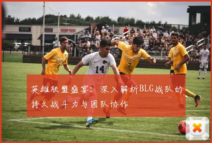 英雄联盟盛宴：深入解析BLG战队的持久战斗力与团队协作