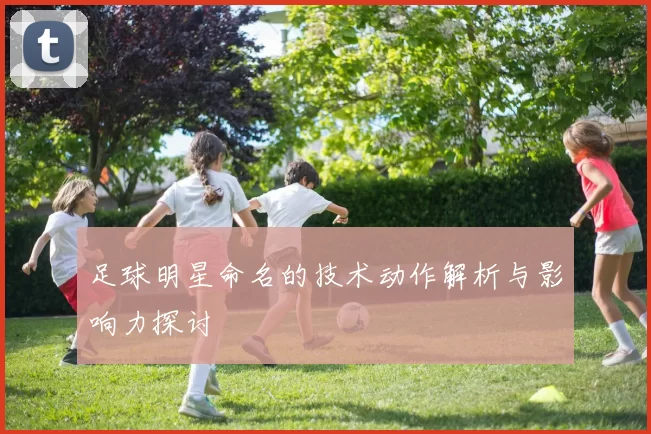 足球明星命名的技术动作解析与影响力探讨