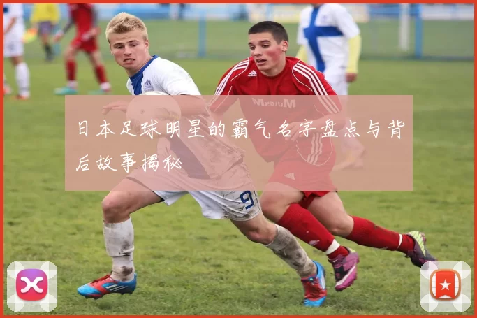 日本足球明星的霸气名字盘点与背后故事揭秘