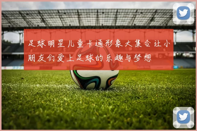 足球明星儿童卡通形象大集合让小朋友们爱上足球的乐趣与梦想