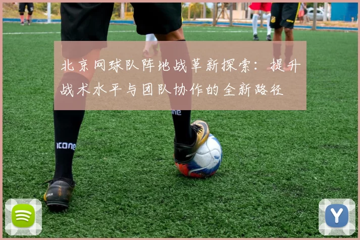 北京网球队阵地战革新探索：提升战术水平与团队协作的全新路径
