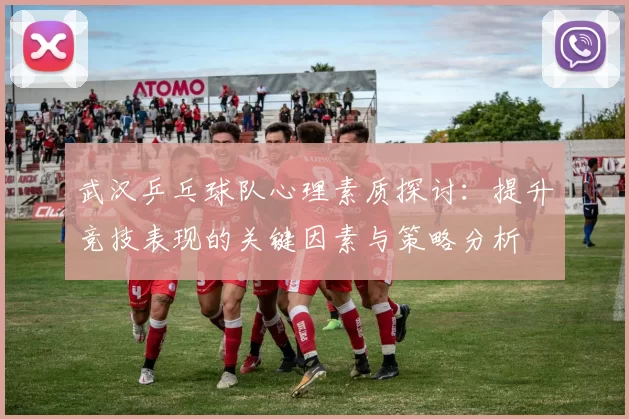 武汉乒乓球队心理素质探讨：提升竞技表现的关键因素与策略分析