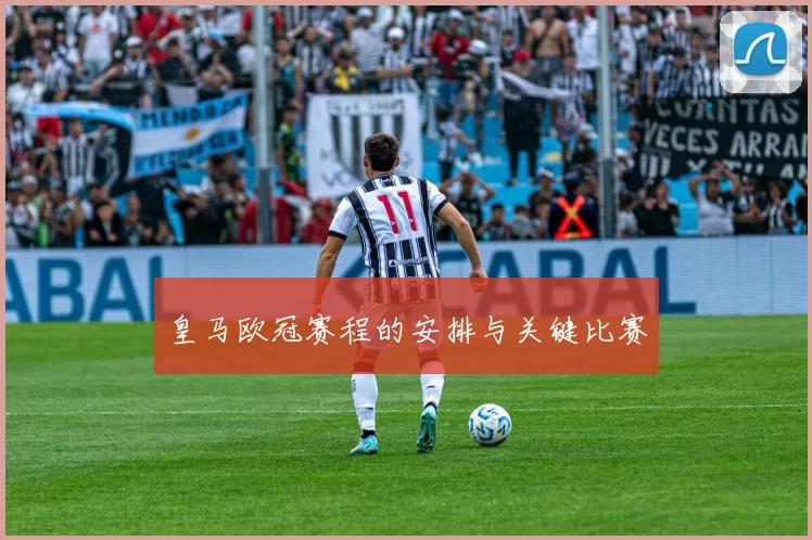 皇马欧冠赛程的安排与关键比赛