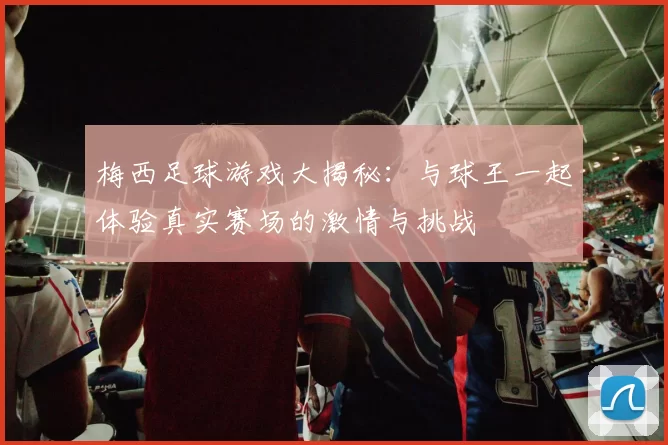 梅西足球游戏大揭秘：与球王一起体验真实赛场的激情与挑战