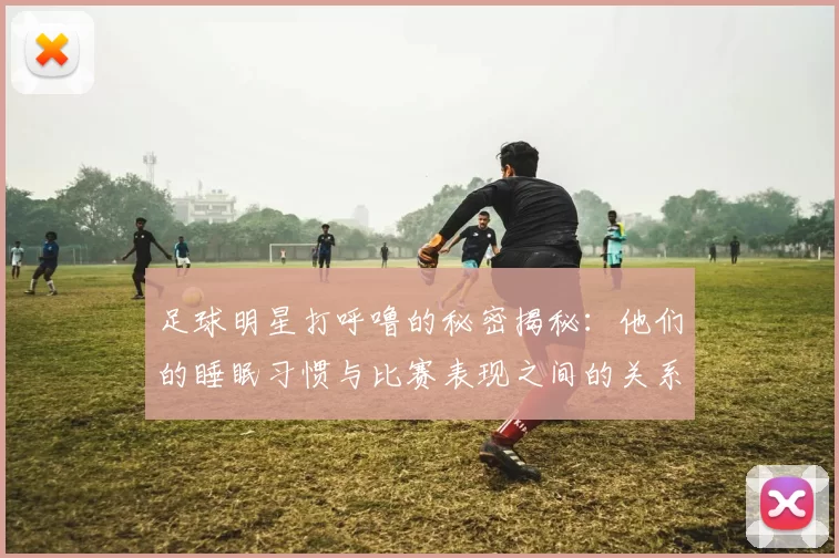 足球明星打呼噜的秘密揭秘：他们的睡眠习惯与比赛表现之间的关系分析