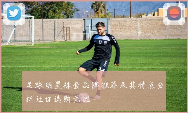 足球明星袜套品牌推荐及其特点分析让你选购无忧