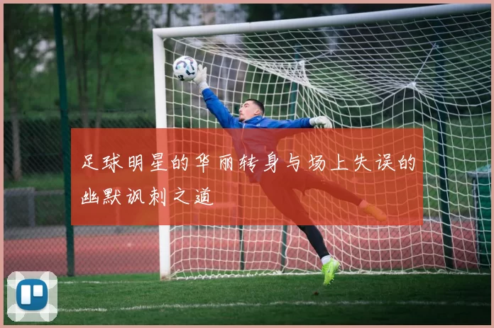 足球明星的华丽转身与场上失误的幽默讽刺之道