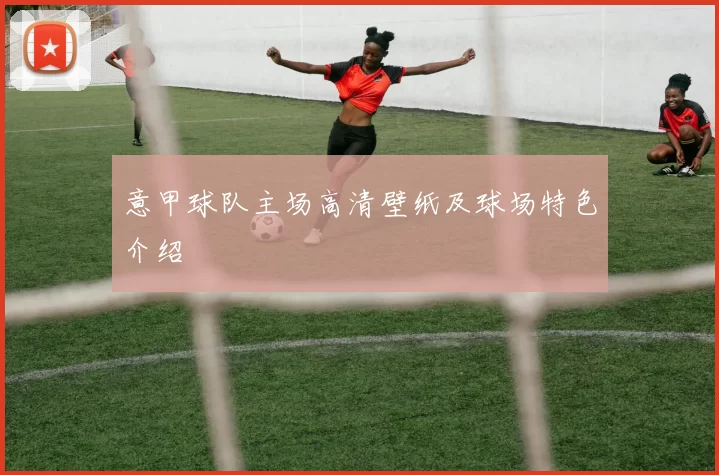 意甲球队主场高清壁纸及球场特色介绍